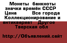 Монеты, банкноты,значки времён СССР › Цена ­ 200 - Все города Коллекционирование и антиквариат » Другое   . Тверская обл.